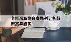 九游娱乐网站-包含卡塔尼亚热身赛失利，备战新赛季殷实的词条