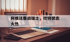 九游体育官方入口-关于阿根廷鏖战瑞士，坎特状态火热的信息