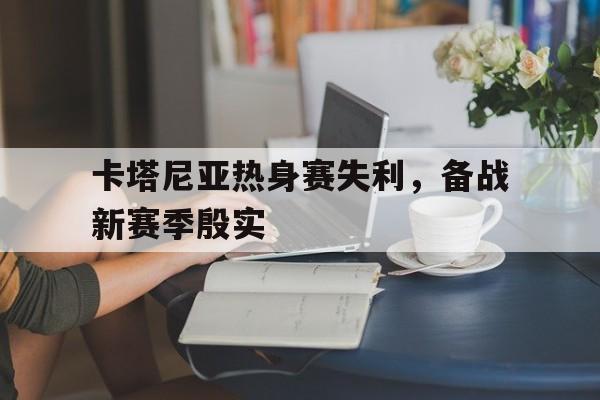 包含卡塔尼亚热身赛失利，备战新赛季殷实的词条